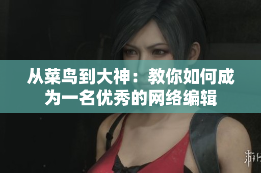 从菜鸟到大神：教你如何成为一名优秀的网络编辑