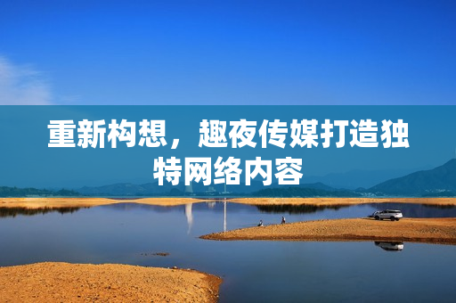 重新构想，趣夜传媒打造独特网络内容