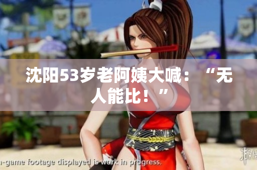 沈阳53岁老阿姨大喊：“无人能比！”