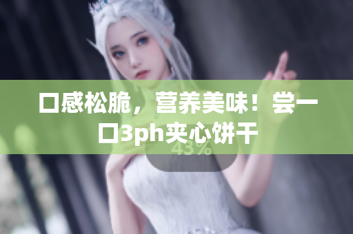 口感松脆，营养美味！尝一口3ph夹心饼干