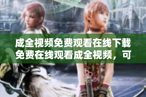 成全视频免费观看在线下载免费在线观看成全视频，可供下载
