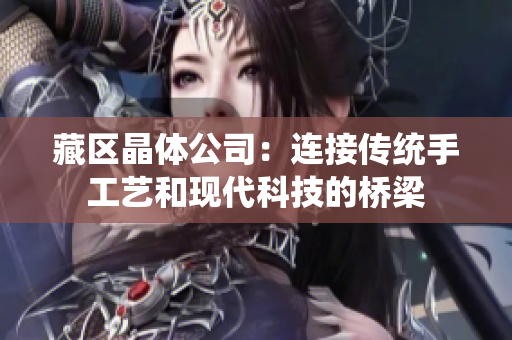 藏区晶体公司：连接传统手工艺和现代科技的桥梁