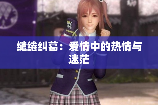 缱绻纠葛：爱情中的热情与迷茫