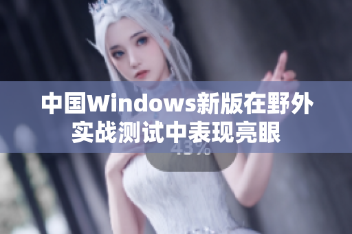 中国Windows新版在野外实战测试中表现亮眼