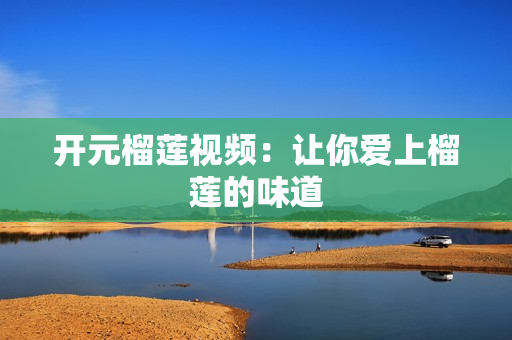 开元榴莲视频：让你爱上榴莲的味道