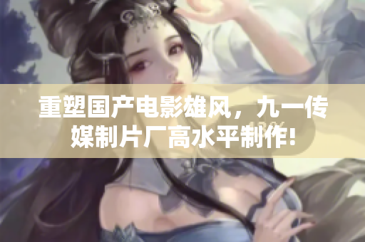 重塑国产电影雄风，九一传媒制片厂高水平制作!