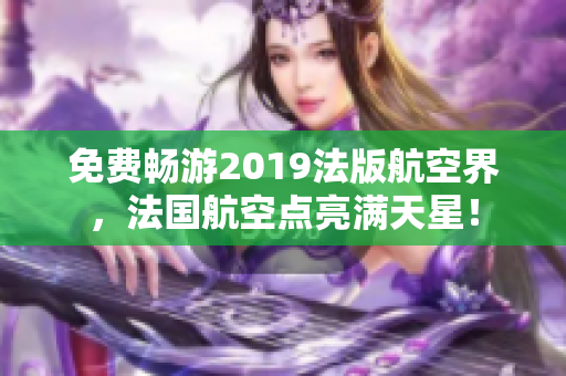 免费畅游2019法版航空界，法国航空点亮满天星！
