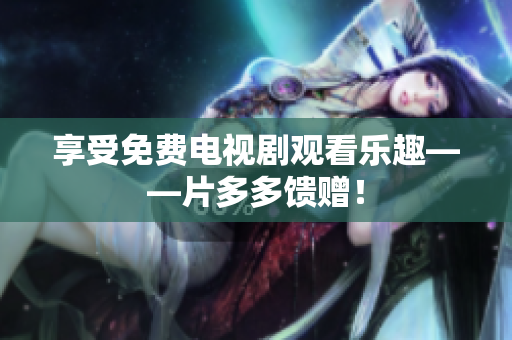 享受免费电视剧观看乐趣——片多多馈赠！