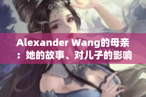 Alexander Wang的母亲：她的故事、对儿子的影响及成就