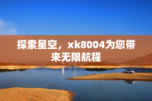 探索星空，xk8004为您带来无限航程