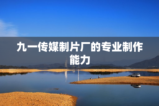 九一传媒制片厂的专业制作能力