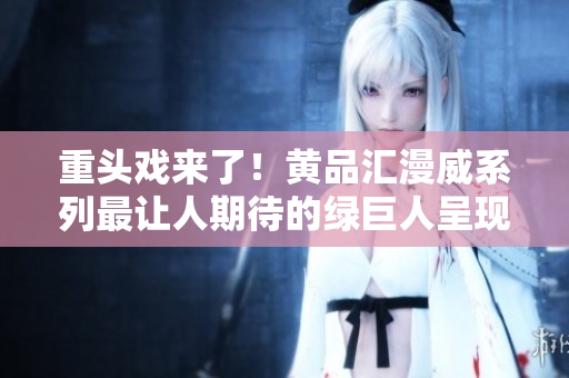 重头戏来了！黄品汇漫威系列最让人期待的绿巨人呈现