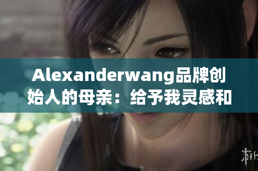 Alexanderwang品牌创始人的母亲：给予我灵感和勇气