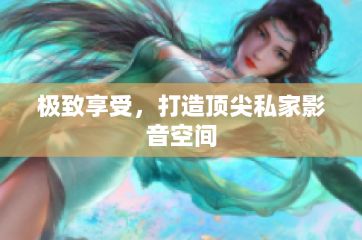极致享受，打造顶尖私家影音空间