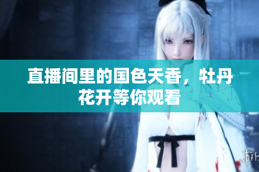 直播间里的国色天香，牡丹花开等你观看