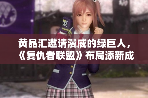 黄品汇邀请漫威的绿巨人，《复仇者联盟》布局添新成员