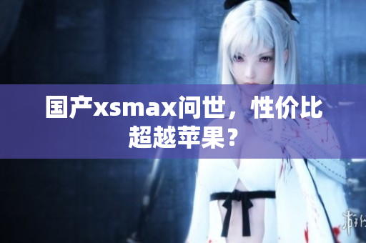 国产xsmax问世，性价比超越苹果？