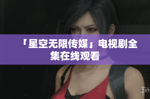 「星空无限传媒」电视剧全集在线观看