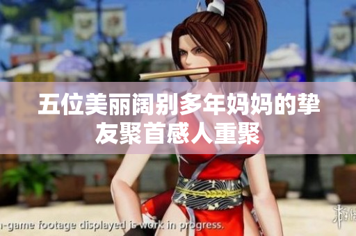 五位美丽阔别多年妈妈的挚友聚首感人重聚