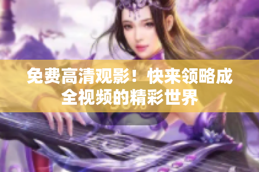 免费高清观影！快来领略成全视频的精彩世界