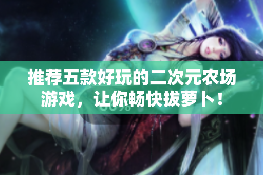 推荐五款好玩的二次元农场游戏，让你畅快拔萝卜！