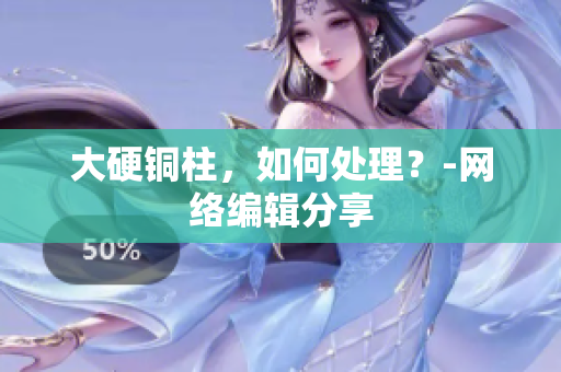 大硬铜柱，如何处理？-网络编辑分享