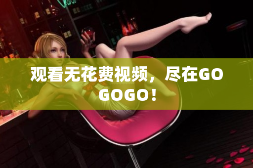 观看无花费视频，尽在GOGOGO！