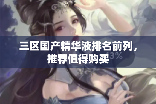 三区国产精华液排名前列，推荐值得购买