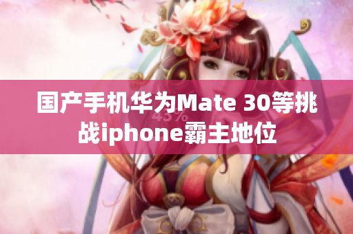 国产手机华为Mate 30等挑战iphone霸主地位