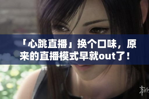 「心跳直播」换个口味，原来的直播模式早就out了！