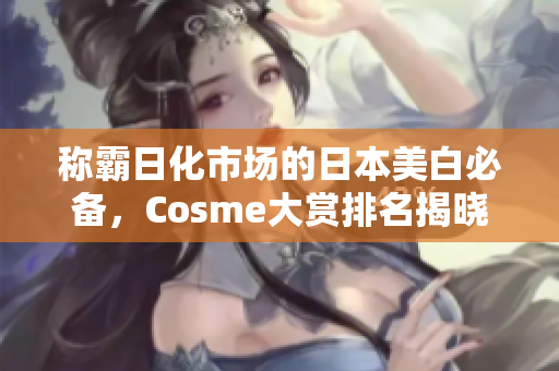 称霸日化市场的日本美白必备，Cosme大赏排名揭晓！