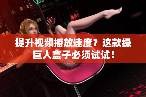 提升视频播放速度？这款绿巨人盒子必须试试！