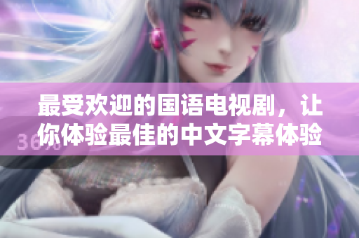最受欢迎的国语电视剧，让你体验最佳的中文字幕体验