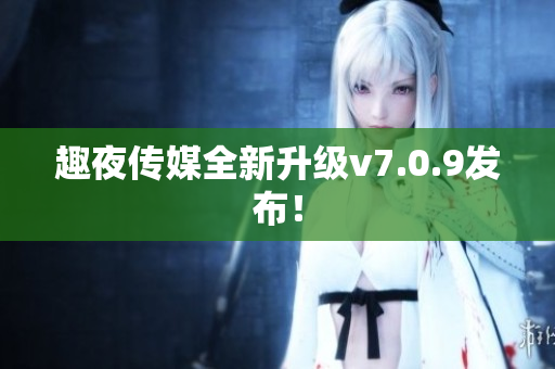 趣夜传媒全新升级v7.0.9发布！