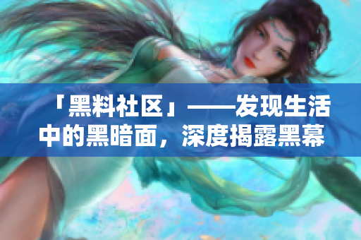 「黑料社区」——发现生活中的黑暗面，深度揭露黑幕真相