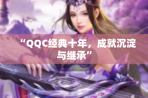 “QQC经典十年，成就沉淀与继承”