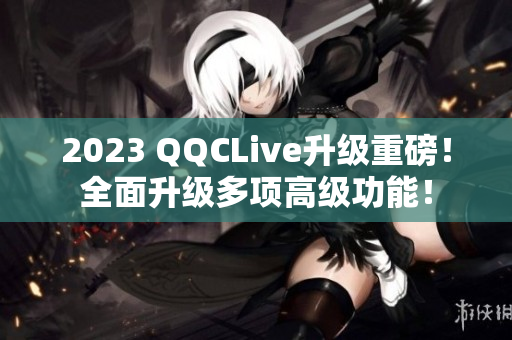 2023 QQCLive升级重磅！全面升级多项高级功能！