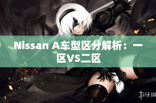 Nissan A车型区分解析：一区VS二区