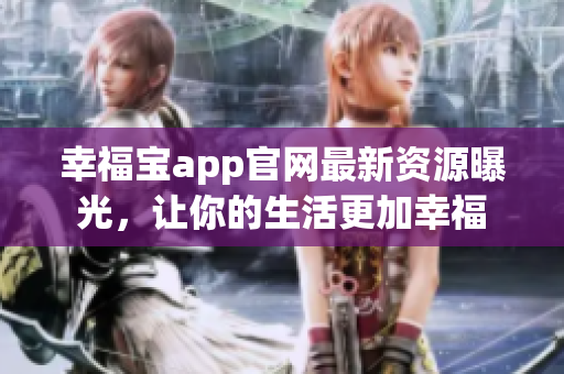 幸福宝app官网最新资源曝光，让你的生活更加幸福