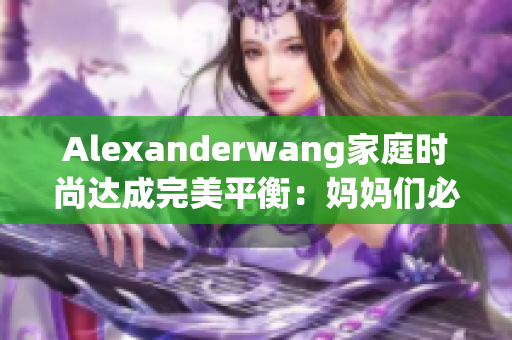 Alexanderwang家庭时尚达成完美平衡：妈妈们必看