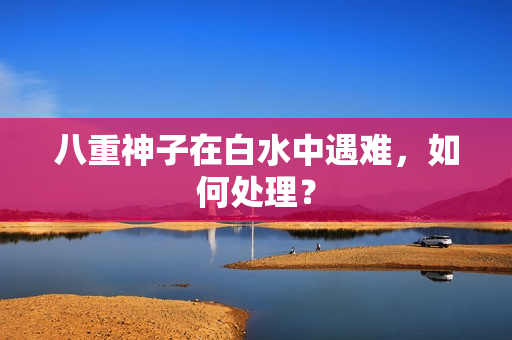 八重神子在白水中遇难，如何处理？