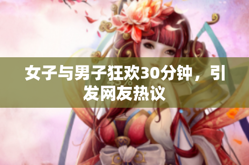 女子与男子狂欢30分钟，引发网友热议