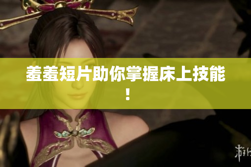 羞羞短片助你掌握床上技能！