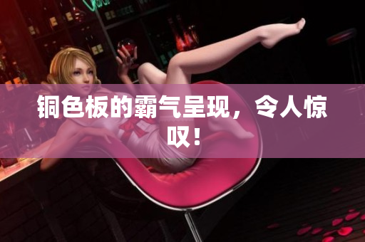 铜色板的霸气呈现，令人惊叹！