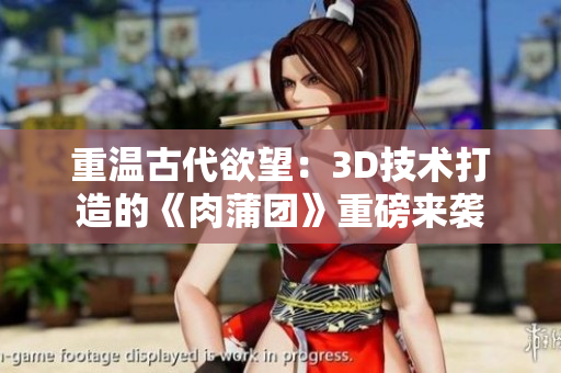重温古代欲望：3D技术打造的《肉蒲团》重磅来袭