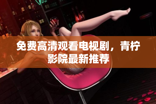 免费高清观看电视剧，青柠影院最新推荐