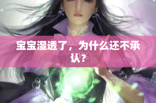 宝宝湿透了，为什么还不承认？
