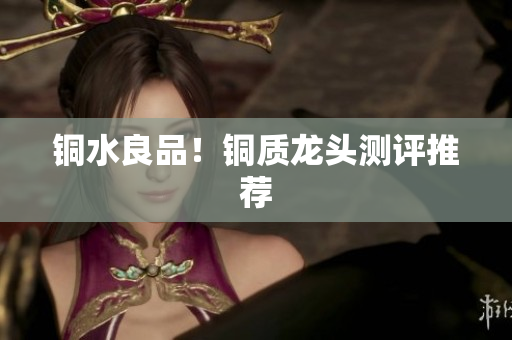 铜水良品！铜质龙头测评推荐