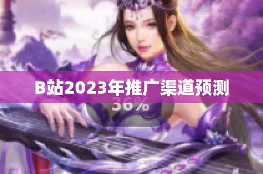 B站2023年推广渠道预测