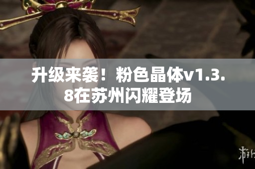 升级来袭！粉色晶体v1.3.8在苏州闪耀登场